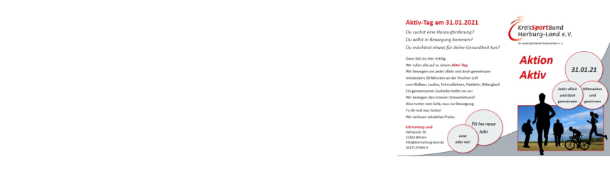 Aktiv-Tag am 31.01.2021  der Kreissportbund (KSB) ruft am 31.01.2021 zu einer gemeinsamen „Aktion Aktiv“ auf:  Wir bewegen uns, jeder allein oder als "Corona-Regeln konforme Gruppe" und doch gemeinsam - mindestens 30 Minuten an der frischen Luft - mit Walken, Laufen, Fahrradfahren, Paddeln, Skilanglauf etc.  Ein gemeinsamer Gedanke treibt uns an. „Runter vom Sofa, raus zur Bewegung. Tu dir mal was Gutes.“   Es werden dabei auch attraktive Preise verlost.    